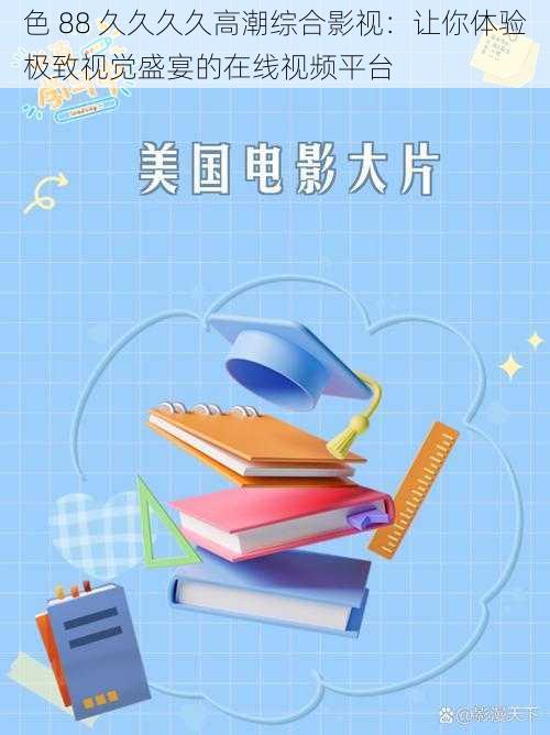 色 88 久久久久高潮综合影视：让你体验极致视觉盛宴的在线视频平台