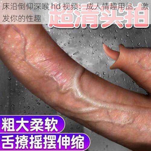 床沿倒仰深喉 hd 视频：成人情趣用品，激发你的性趣