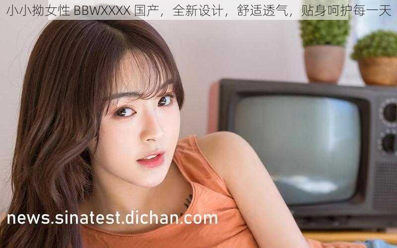 小小拗女性 BBWXXXX 国产，全新设计，舒适透气，贴身呵护每一天