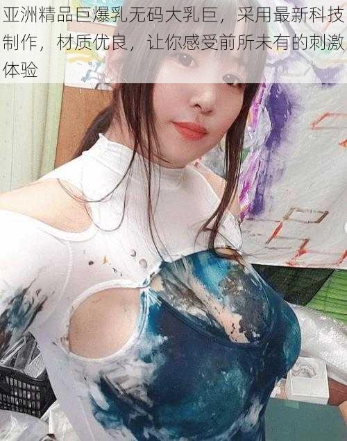 亚洲精品巨爆乳无码大乳巨，采用最新科技制作，材质优良，让你感受前所未有的刺激体验