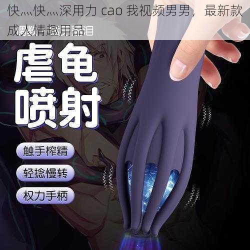 快灬快灬深用力 cao 我视频男男，最新款成人情趣用品