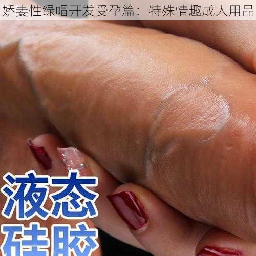 娇妻性绿帽开发受孕篇：特殊情趣成人用品